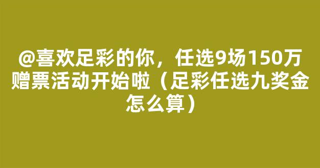 @喜欢足彩的你，任选9场150万赠票活动开始啦（足彩任选九奖金怎么算）