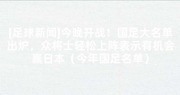 [足球新闻]今晚开战！国足大名单出炉，众将士轻松上阵表示有机会赢日本（今年国足名单）