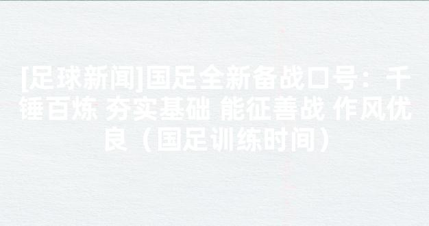 [足球新闻]国足全新备战口号：千锤百炼 夯实基础 能征善战 作风优良（国足训练时间）