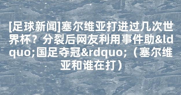 [足球新闻]塞尔维亚打进过几次世界杯？分裂后网友利用事件助“国足夺冠”（塞尔维亚和谁在打）