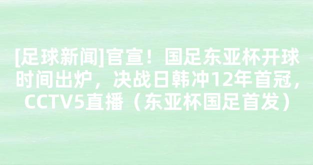 [足球新闻]官宣！国足东亚杯开球时间出炉，决战日韩冲12年首冠，CCTV5直播（东亚杯国足首发）