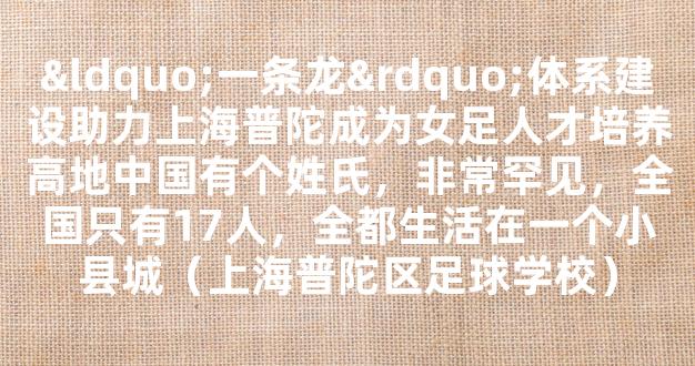 “一条龙”体系建设助力上海普陀成为女足人才培养高地中国有个姓氏，非常罕见，全国只有17人，全都生活在一个小县城（上海普陀区足球学校）