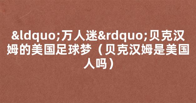 “万人迷”贝克汉姆的美国足球梦（贝克汉姆是美国人吗）