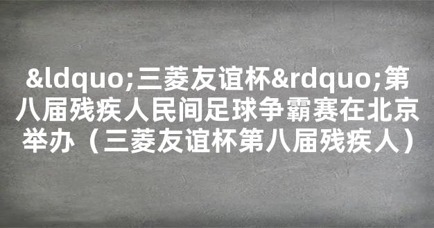 “三菱友谊杯”第八届残疾人民间足球争霸赛在北京举办（三菱友谊杯第八届残疾人）