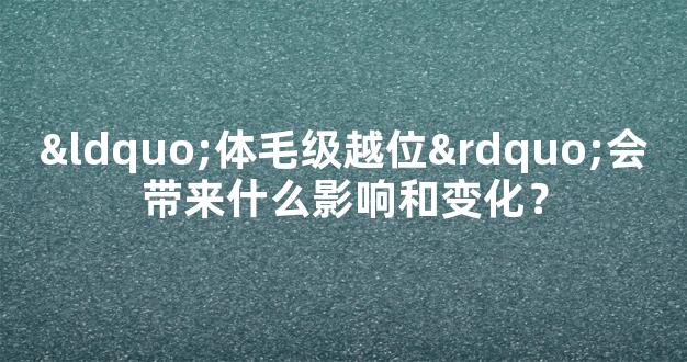 “体毛级越位”会带来什么影响和变化？