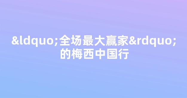 “全场最大赢家”的梅西中国行