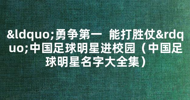 “勇争第一  能打胜仗”中国足球明星进校园（中国足球明星名字大全集）