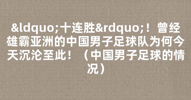 “十连胜”！曾经雄霸亚洲的中国男子足球队为何今天沉沦至此！（中国男子足球的情况）