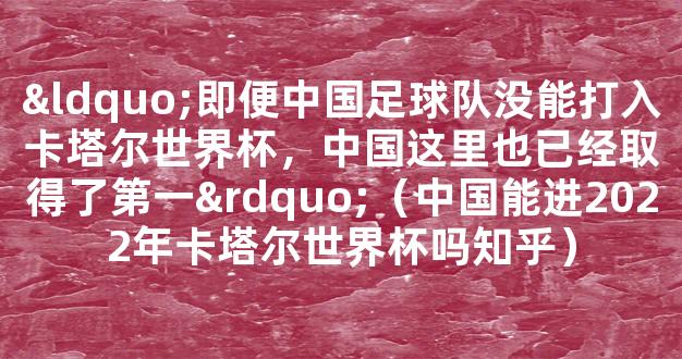 “即便中国足球队没能打入卡塔尔世界杯，中国这里也已经取得了第一”（中国能进2022年卡塔尔世界杯吗知乎）