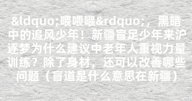 “喂喂喂”，黑暗中的追风少年！新疆盲足少年来沪逐梦为什么建议中老年人重视力量训练？除了身材，还可以改善哪些问题（盲道是什么意思在新疆）