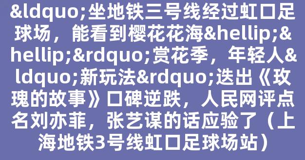 “坐地铁三号线经过虹口足球场，能看到樱花花海……”赏花季，年轻人“新玩法”迭出《玫瑰的故事》口碑逆跌，人民网评点名刘亦菲，张艺谋的话应验了（上海地铁3号线虹口足球场站）