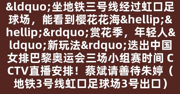 “坐地铁三号线经过虹口足球场，能看到樱花花海……”赏花季，年轻人“新玩法”迭出中国女排巴黎奥运会三场小组赛时间 CCTV直播安排！蔡斌请善待朱婷（地铁3号线虹口足球场3号出口）