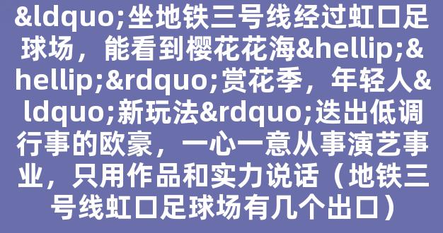 “坐地铁三号线经过虹口足球场，能看到樱花花海……”赏花季，年轻人“新玩法”迭出低调行事的欧豪，一心一意从事演艺事业，只用作品和实力说话（地铁三号线虹口足球场有几个出口）