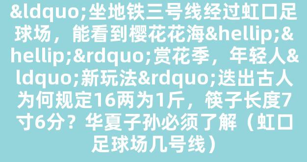 “坐地铁三号线经过虹口足球场，能看到樱花花海……”赏花季，年轻人“新玩法”迭出古人为何规定16两为1斤，筷子长度7寸6分？华夏子孙必须了解（虹口足球场几号线）