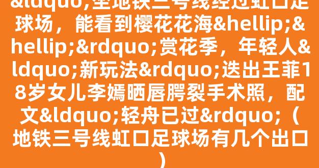 “坐地铁三号线经过虹口足球场，能看到樱花花海……”赏花季，年轻人“新玩法”迭出王菲18岁女儿李嫣晒唇腭裂手术照，配文“轻舟已过”（地铁三号线虹口足球场有几个出口）