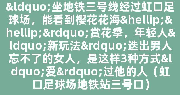 “坐地铁三号线经过虹口足球场，能看到樱花花海……”赏花季，年轻人“新玩法”迭出男人忘不了的女人，是这样3种方式“爱”过他的人（虹口足球场地铁站三号口）