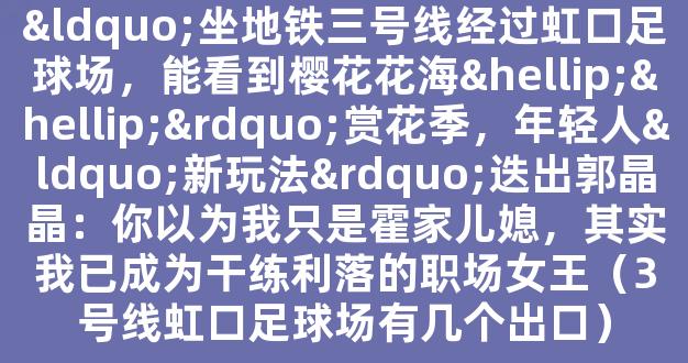 “坐地铁三号线经过虹口足球场，能看到樱花花海……”赏花季，年轻人“新玩法”迭出郭晶晶：你以为我只是霍家儿媳，其实我已成为干练利落的职场女王（3号线虹口足球场有几个出口）