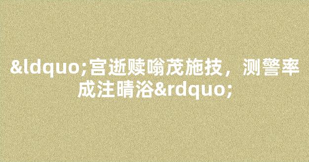 “宫逝赎嗡茂施技，测警率成注晴浴”