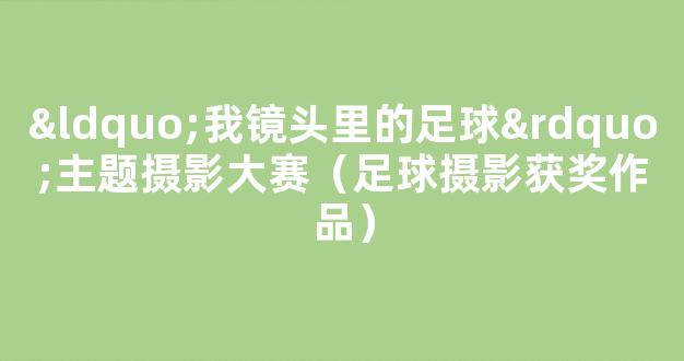 “我镜头里的足球”主题摄影大赛（足球摄影获奖作品）