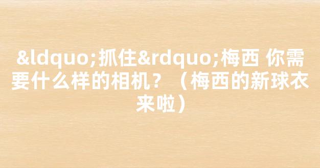 “抓住”梅西 你需要什么样的相机？（梅西的新球衣来啦）