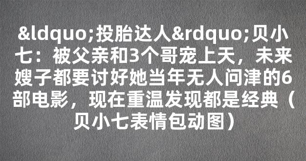 “投胎达人”贝小七：被父亲和3个哥宠上天，未来嫂子都要讨好她当年无人问津的6部电影，现在重温发现都是经典（贝小七表情包动图）