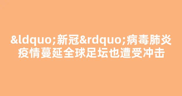 “新冠”病毒肺炎疫情蔓延全球足坛也遭受冲击