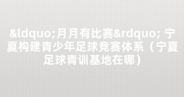 “月月有比赛” 宁夏构建青少年足球竞赛体系（宁夏足球青训基地在哪）