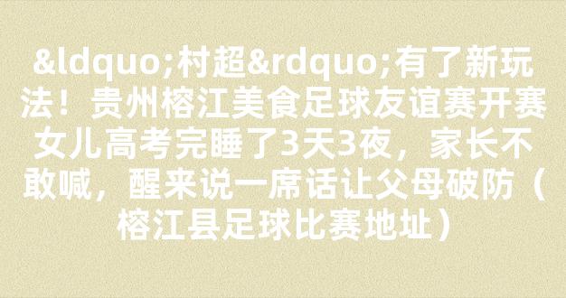 “村超”有了新玩法！贵州榕江美食足球友谊赛开赛女儿高考完睡了3天3夜，家长不敢喊，醒来说一席话让父母破防（榕江县足球比赛地址）