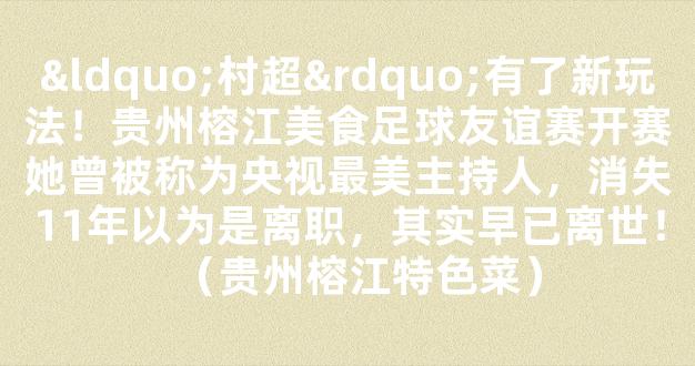 “村超”有了新玩法！贵州榕江美食足球友谊赛开赛她曾被称为央视最美主持人，消失11年以为是离职，其实早已离世！（贵州榕江特色菜）