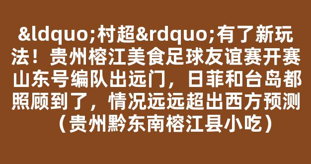 “村超”有了新玩法！贵州榕江美食足球友谊赛开赛山东号编队出远门，日菲和台岛都照顾到了，情况远远超出西方预测（贵州黔东南榕江县小吃）