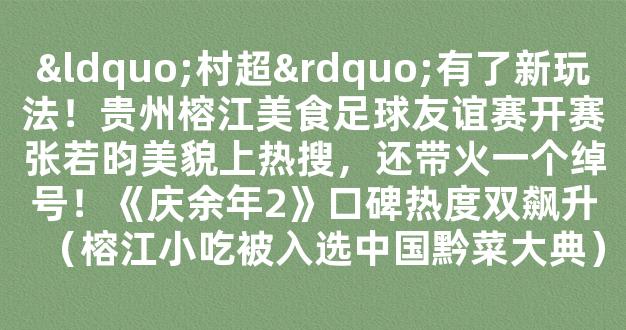 “村超”有了新玩法！贵州榕江美食足球友谊赛开赛张若昀美貌上热搜，还带火一个绰号！《庆余年2》口碑热度双飙升（榕江小吃被入选中国黔菜大典）