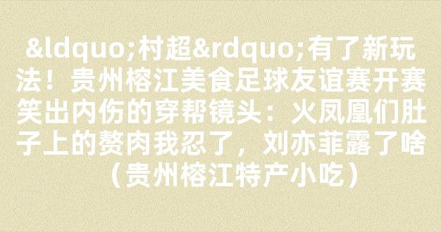 “村超”有了新玩法！贵州榕江美食足球友谊赛开赛笑出内伤的穿帮镜头：火凤凰们肚子上的赘肉我忍了，刘亦菲露了啥（贵州榕江特产小吃）