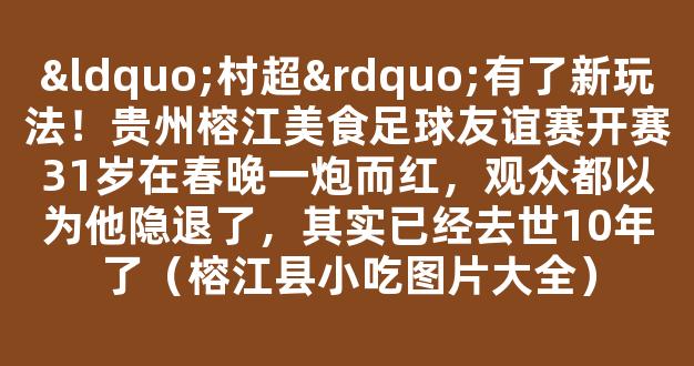 “村超”有了新玩法！贵州榕江美食足球友谊赛开赛31岁在春晚一炮而红，观众都以为他隐退了，其实已经去世10年了（榕江县小吃图片大全）