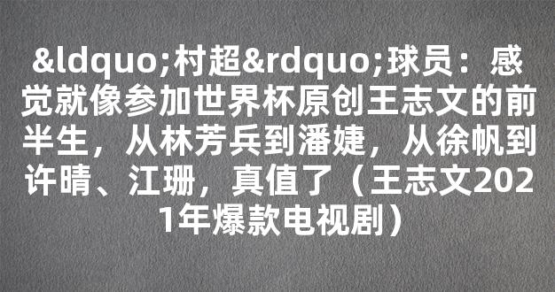 “村超”球员：感觉就像参加世界杯原创王志文的前半生，从林芳兵到潘婕，从徐帆到许晴、江珊，真值了（王志文2021年爆款电视剧）