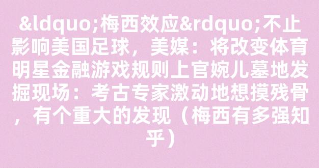 “梅西效应”不止影响美国足球，美媒：将改变体育明星金融游戏规则上官婉儿墓地发掘现场：考古专家激动地想摸残骨，有个重大的发现（梅西有多强知乎）