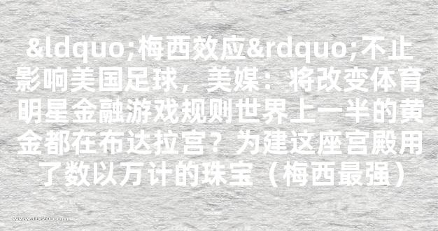 “梅西效应”不止影响美国足球，美媒：将改变体育明星金融游戏规则世界上一半的黄金都在布达拉宫？为建这座宫殿用了数以万计的珠宝（梅西最强）