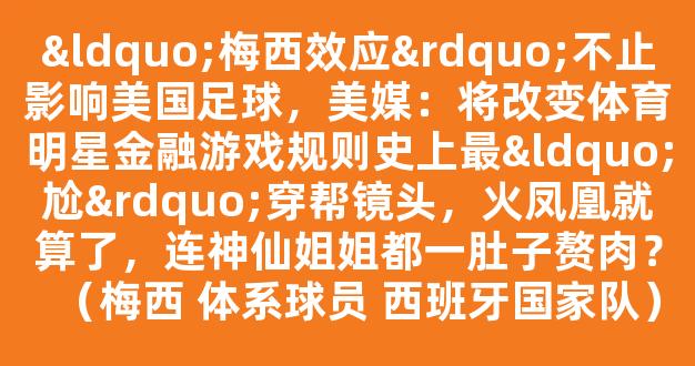 “梅西效应”不止影响美国足球，美媒：将改变体育明星金融游戏规则史上最“尬”穿帮镜头，火凤凰就算了，连神仙姐姐都一肚子赘肉？（梅西 体系球员 西班牙国家队）