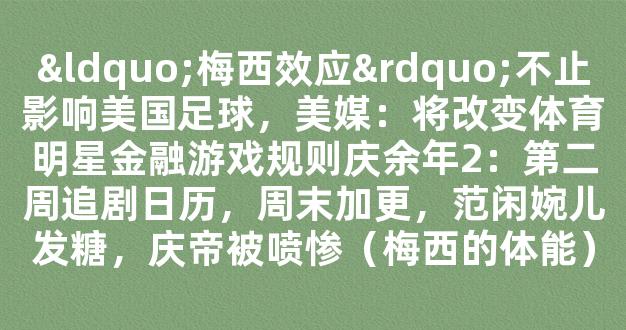 “梅西效应”不止影响美国足球，美媒：将改变体育明星金融游戏规则庆余年2：第二周追剧日历，周末加更，范闲婉儿发糖，庆帝被喷惨（梅西的体能）