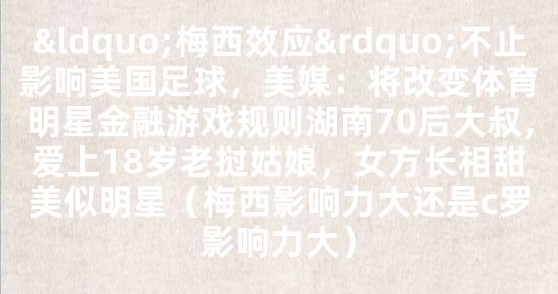 “梅西效应”不止影响美国足球，美媒：将改变体育明星金融游戏规则湖南70后大叔，爱上18岁老挝姑娘，女方长相甜美似明星（梅西影响力大还是c罗影响力大）