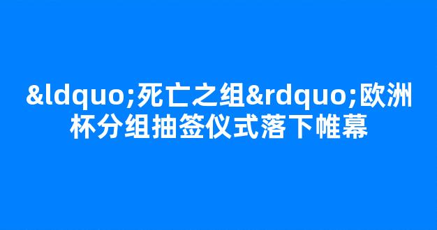 “死亡之组”欧洲杯分组抽签仪式落下帷幕