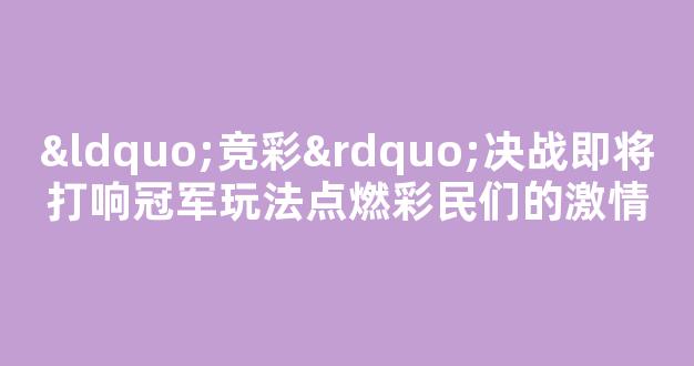 “竞彩”决战即将打响冠军玩法点燃彩民们的激情