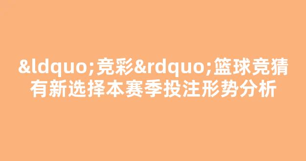 “竞彩”篮球竞猜有新选择本赛季投注形势分析