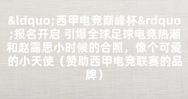 “西甲电竞巅峰杯”报名开启 引爆全球足球电竞热潮和赵露思小时候的合照，像个可爱的小天使（赞助西甲电竞联赛的品牌）