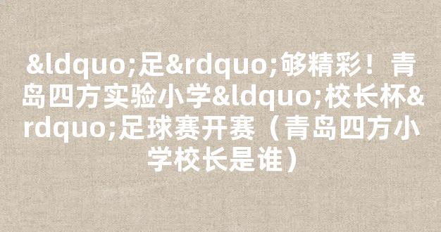 “足”够精彩！青岛四方实验小学“校长杯”足球赛开赛（青岛四方小学校长是谁）