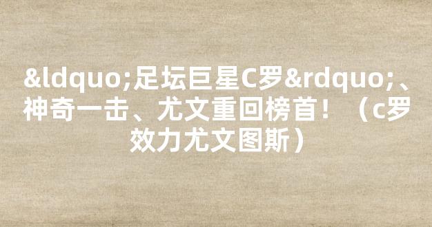 “足坛巨星C罗”、神奇一击、尤文重回榜首！（c罗效力尤文图斯）