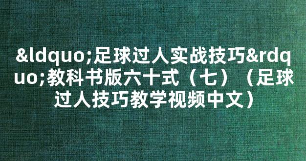 “足球过人实战技巧”教科书版六十式（七）（足球过人技巧教学视频中文）