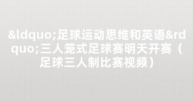 “足球运动思维和英语”三人笼式足球赛明天开赛（足球三人制比赛视频）