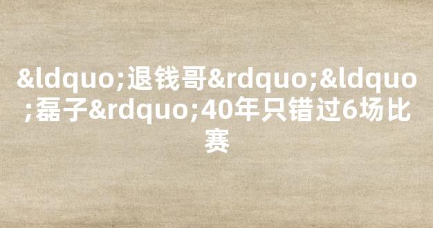 “退钱哥”“磊子”40年只错过6场比赛