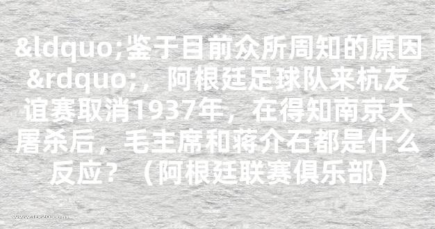 “鉴于目前众所周知的原因”，阿根廷足球队来杭友谊赛取消1937年，在得知南京大屠杀后，毛主席和蒋介石都是什么反应？（阿根廷联赛俱乐部）