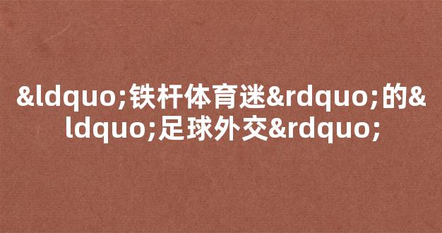 “铁杆体育迷”的“足球外交”